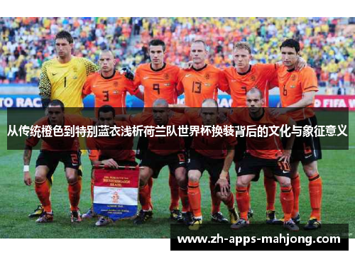 从传统橙色到特别蓝衣浅析荷兰队世界杯换装背后的文化与象征意义