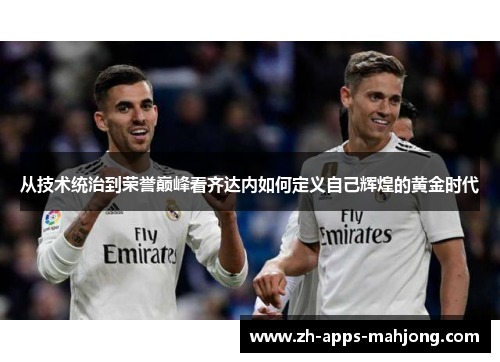 从技术统治到荣誉巅峰看齐达内如何定义自己辉煌的黄金时代