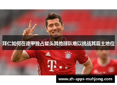 拜仁如何在德甲独占鳌头其他球队难以挑战其霸主地位