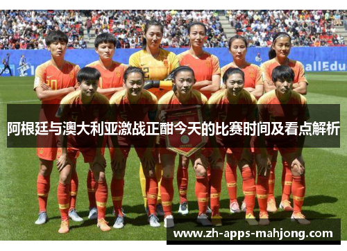 阿根廷与澳大利亚激战正酣今天的比赛时间及看点解析