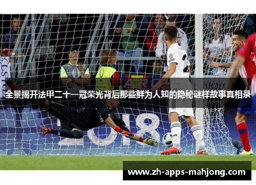 全景揭开法甲二十一冠荣光背后那些鲜为人知的隐秘谜样故事真相录