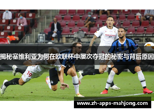 揭秘塞维利亚为何在欧联杯中屡次夺冠的秘密与背后原因