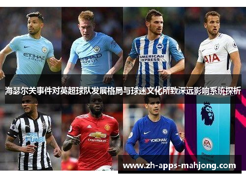 海瑟尔关事件对英超球队发展格局与球迷文化所致深远影响系统探析 海瑟尔关事件对英超球队发展格局与球迷文化所致深远影响系统探析