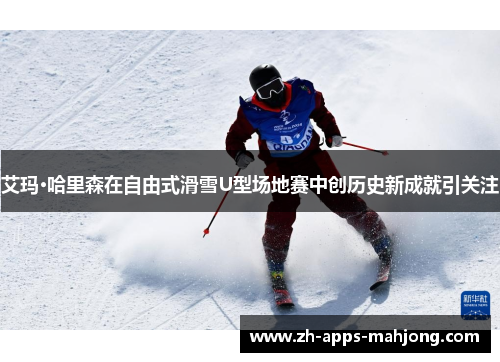 艾玛·哈里森在自由式滑雪U型场地赛中创历史新成就引关注