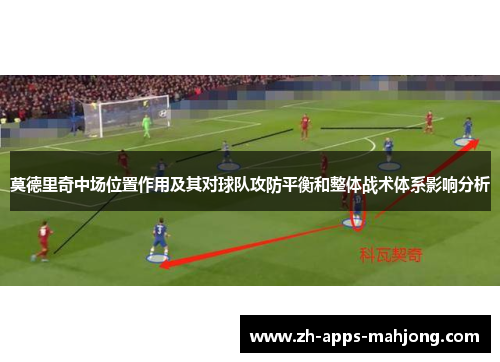 莫德里奇中场位置作用及其对球队攻防平衡和整体战术体系影响分析 莫德里奇中场位置作用及其对球队攻防平衡和整体战术体系影响分析