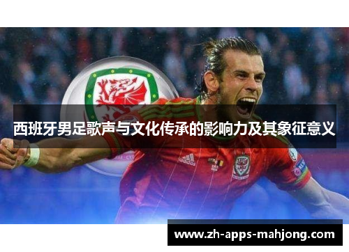 西班牙男足歌声与文化传承的影响力及其象征意义