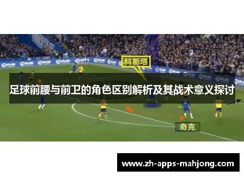 足球前腰与前卫的角色区别解析及其战术意义探讨 足球前腰与前卫的角色区别解析及其战术意义探讨