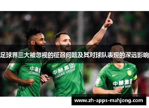 足球界三大被忽视的征召问题及其对球队表现的深远影响 足球界三大被忽视的征召问题及其对球队表现的深远影响