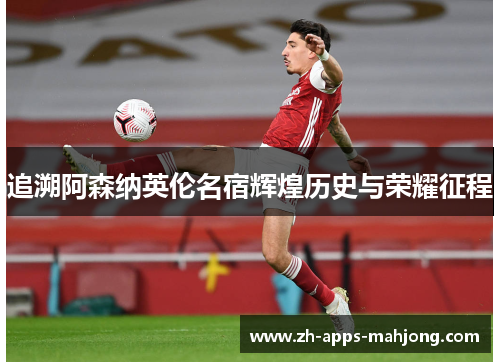追溯阿森纳英伦名宿辉煌历史与荣耀征程 追溯阿森纳英伦名宿辉煌历史与荣耀征程