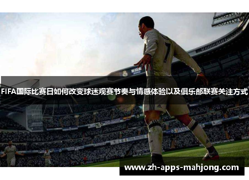 FIFA国际比赛日如何改变球迷观赛节奏与情感体验以及俱乐部联赛关注方式