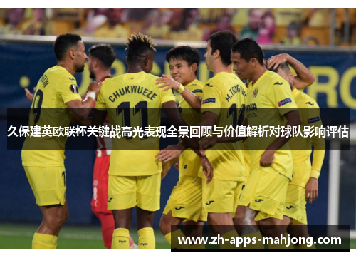 久保建英欧联杯关键战高光表现全景回顾与价值解析对球队影响评估 久保建英欧联杯关键战高光表现全景回顾与价值解析对球队影响评估