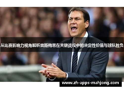 从比赛影响力视角解析奥斯梅恩在关键战役中的决定性价值与球队胜负
