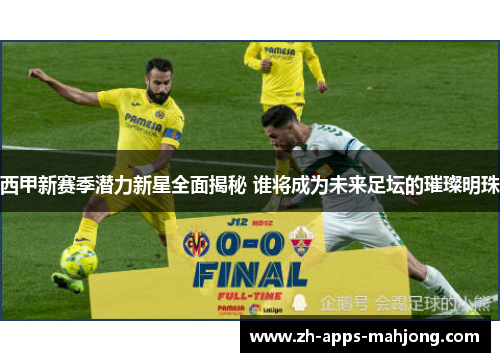 西甲新赛季潜力新星全面揭秘 谁将成为未来足坛的璀璨明珠