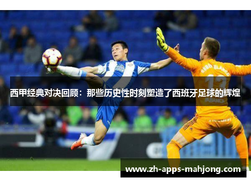 西甲经典对决回顾:那些历史性时刻塑造了西班牙足球的辉煌 西甲经典对决回顾:那些历史性时刻塑造了西班牙足球的辉煌