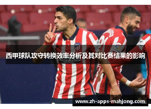 西甲球队攻守转换效率分析及其对比赛结果的影响 西甲球队攻守转换效率分析及其对比赛结果的影响