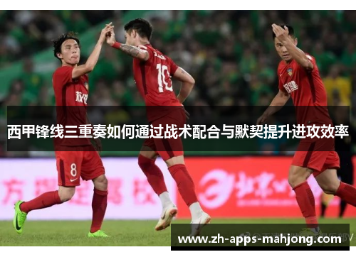 西甲锋线三重奏如何通过战术配合与默契提升进攻效率
