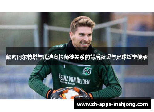 解密阿尔特塔与瓜迪奥拉师徒关系的背后默契与足球哲学传承 解密阿尔特塔与瓜迪奥拉师徒关系的背后默契与足球哲学传承