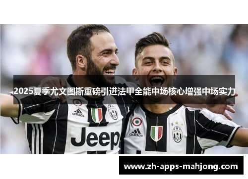 2025夏季尤文图斯重磅引进法甲全能中场核心增强中场实力 2025夏季尤文图斯重磅引进法甲全能中场核心增强中场实力