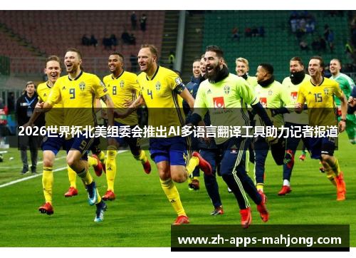 2026世界杯北美组委会推出AI多语言翻译工具助力记者报道 2026世界杯北美组委会推出AI多语言翻译工具助力记者报道