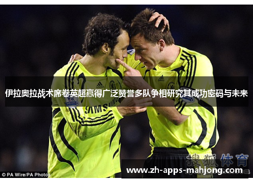 伊拉奥拉战术席卷英超赢得广泛赞誉多队争相研究其成功密码与未来 伊拉奥拉战术席卷英超赢得广泛赞誉多队争相研究其成功密码与未来