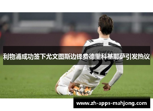 利物浦成功签下尤文图斯边锋费德里科基耶萨引发热议