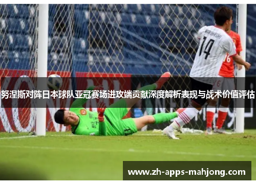 努涅斯对阵日本球队亚冠赛场进攻端贡献深度解析表现与战术价值评估