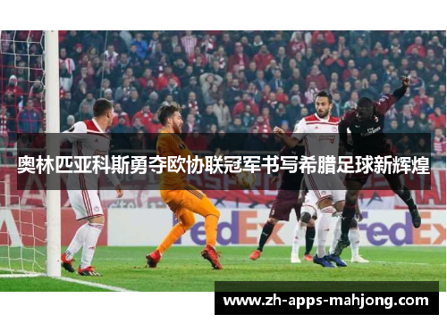 奥林匹亚科斯勇夺欧协联冠军书写希腊足球新辉煌 奥林匹亚科斯勇夺欧协联冠军书写希腊足球新辉煌