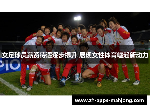 女足球员薪资待遇逐步提升 展现女性体育崛起新动力 女足球员薪资待遇逐步提升 展现女性体育崛起新动力