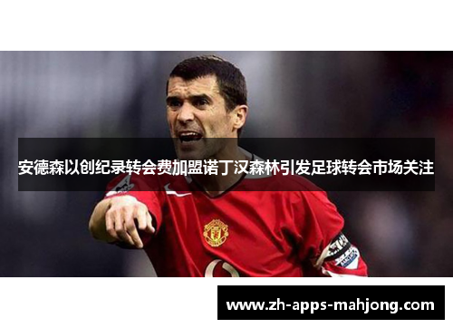 安德森以创纪录转会费加盟诺丁汉森林引发足球转会市场关注 安德森以创纪录转会费加盟诺丁汉森林引发足球转会市场关注
