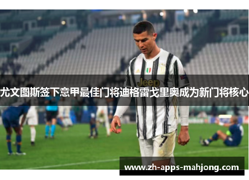 尤文图斯签下意甲最佳门将迪格雷戈里奥成为新门将核心 尤文图斯签下意甲最佳门将迪格雷戈里奥成为新门将核心