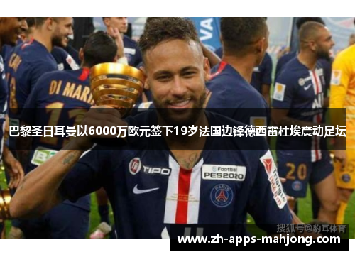 巴黎圣日耳曼以6000万欧元签下19岁法国边锋德西雷杜埃震动足坛 巴黎圣日耳曼以6000万欧元签下19岁法国边锋德西雷杜埃震动足坛