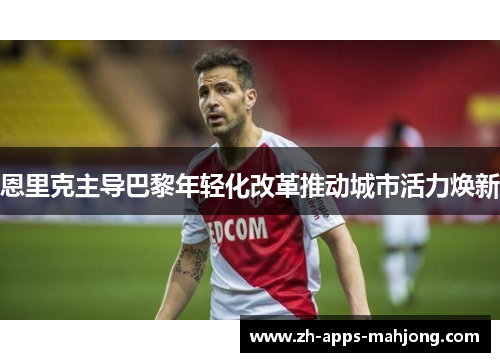 恩里克主导巴黎年轻化改革推动城市活力焕新