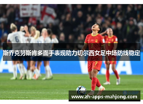 斯乔克努斯肯多面手表现助力切尔西女足中场防线稳定