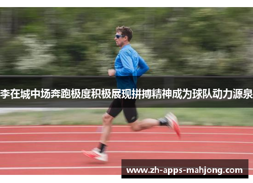 李在城中场奔跑极度积极展现拼搏精神成为球队动力源泉