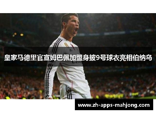 皇家马德里官宣姆巴佩加盟身披9号球衣亮相伯纳乌