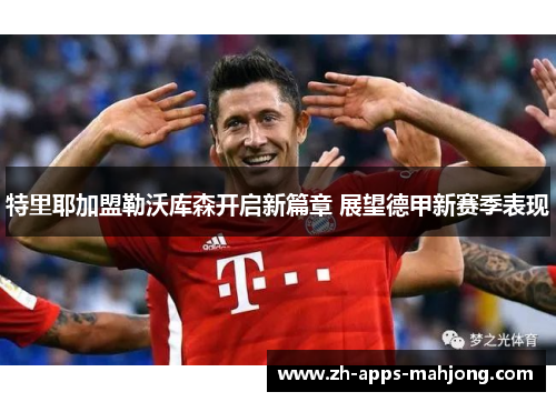 特里耶加盟勒沃库森开启新篇章 展望德甲新赛季表现 特里耶加盟勒沃库森开启新篇章 展望德甲新赛季表现