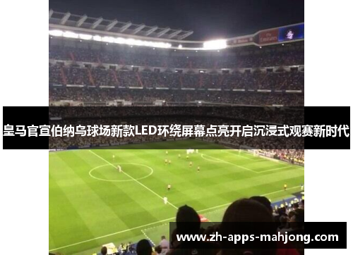 皇马官宣伯纳乌球场新款LED环绕屏幕点亮开启沉浸式观赛新时代 皇马官宣伯纳乌球场新款LED环绕屏幕点亮开启沉浸式观赛新时代