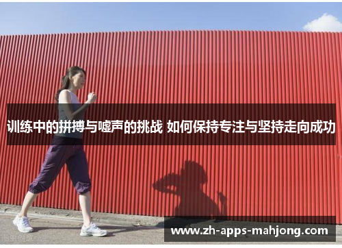 训练中的拼搏与嘘声的挑战 如何保持专注与坚持走向成功