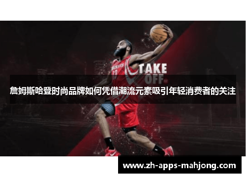 詹姆斯哈登时尚品牌如何凭借潮流元素吸引年轻消费者的关注