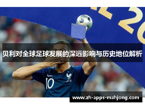 贝利对全球足球发展的深远影响与历史地位解析
