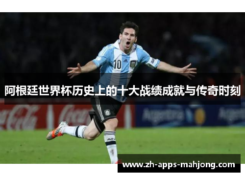阿根廷世界杯历史上的十大战绩成就与传奇时刻 阿根廷世界杯历史上的十大战绩成就与传奇时刻